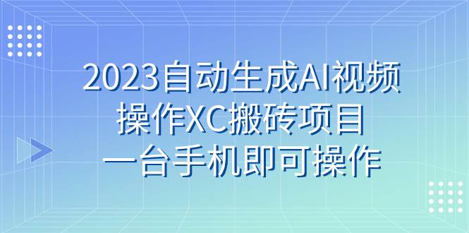 （7580期）2023自动生成AI视频操作XC搬砖项目，一台手机即可操作-讯领网创