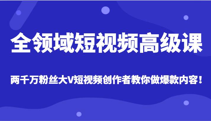全领域短视频高级课，全网两千万粉丝大V创作者教你做爆款短视频内容-讯领网创