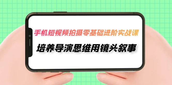 手机短视频拍摄-零基础进阶实操课，培养导演思维用镜头叙事（30节课）-讯领网创