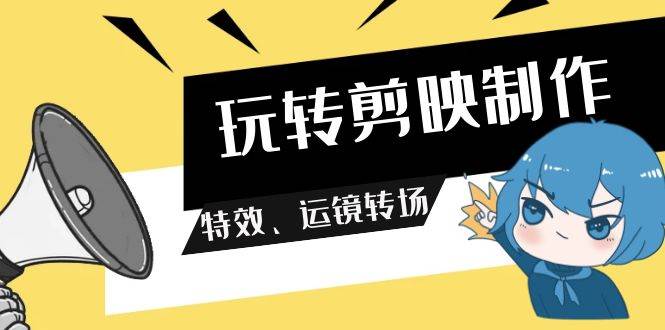 玩转剪映制作，特效、运镜转场（113节视频）-讯领网创