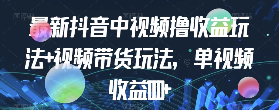 最新抖音中视频撸收益玩法+视频带货，单视频收益1000+-讯领网创