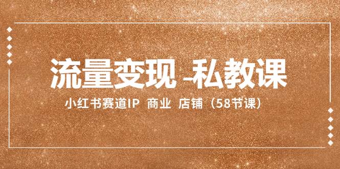 （8211期）流量变现-私教课：小红书赛道IP  商业  店铺（58节课）-讯领网创