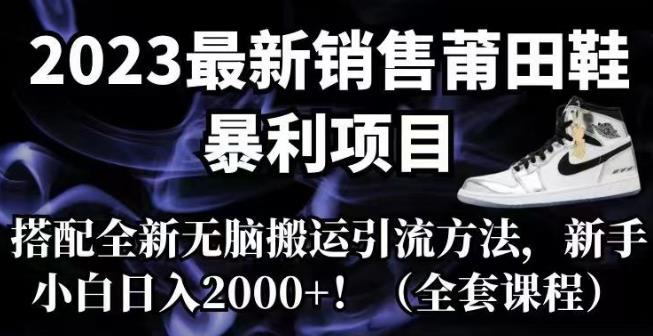2023最新销售莆田鞋暴利项目，搭配全新无脑搬运引流方法，新手小白日入2000+【揭秘】-讯领网创