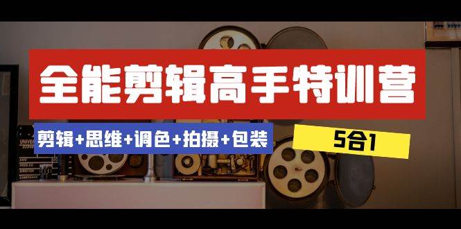 （8326期）全能剪辑-高手特训营：剪辑+思维+调色+拍摄+包装（5合1）53节课-讯领网创
