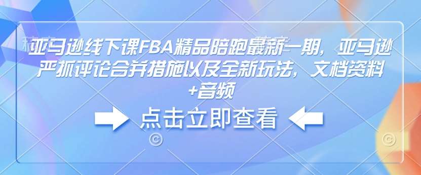 亚马逊线下课FBA精品陪跑最新一期，亚马逊严抓评论合并措施以及全新玩法，文档资料+音频-讯领网创