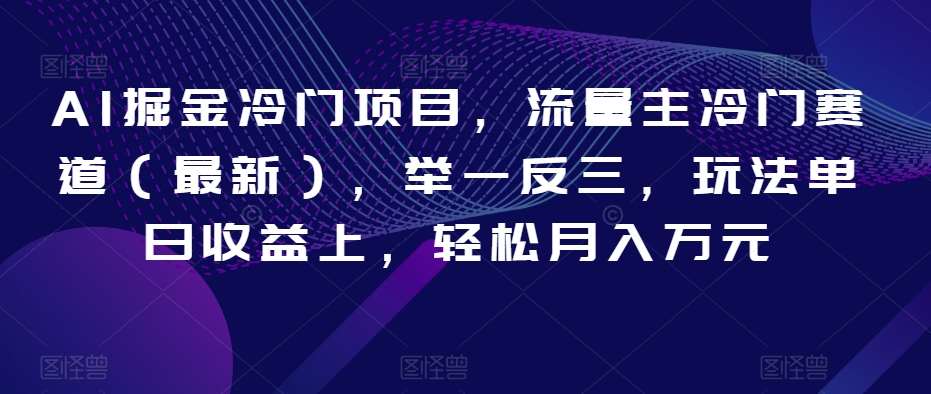 AI掘金冷门项目，流量主冷门赛道（最新），举一反三，玩法单日收益上，轻松月入万元【揭秘】-讯领网创