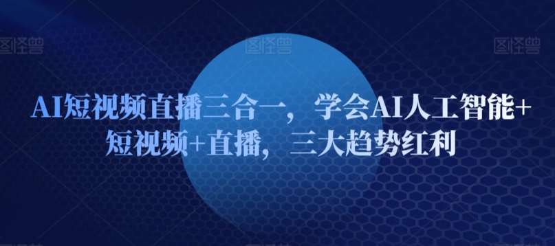 AI短视频直播三合一，学会AI人工智能+短视频+直播，三大趋势红利-讯领网创