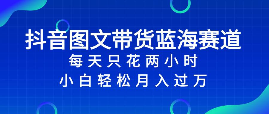 （8127期）抖音图文带货蓝海赛道，每天只花 2 小时，小白轻松入 万-讯领网创