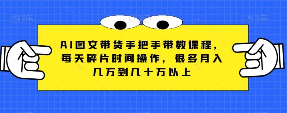 AI图文带货手把手带教课程，每天碎片时间操作，很多月入几万到几十万以上-讯领网创