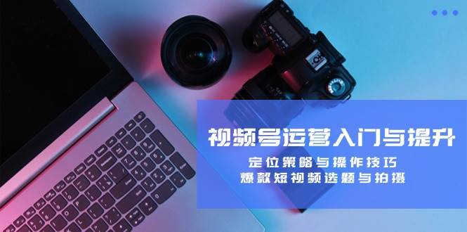 视频号运营入门与提升：定位策略与操作技巧，爆款短视频选题与拍摄-讯领网创