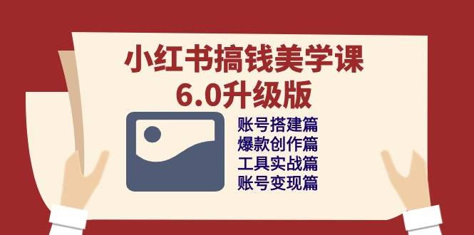 （10412期）小红书搞钱美学课-6.0升级版，账号搭建/爆款创作/工具实战/账号变现篇-讯领网创