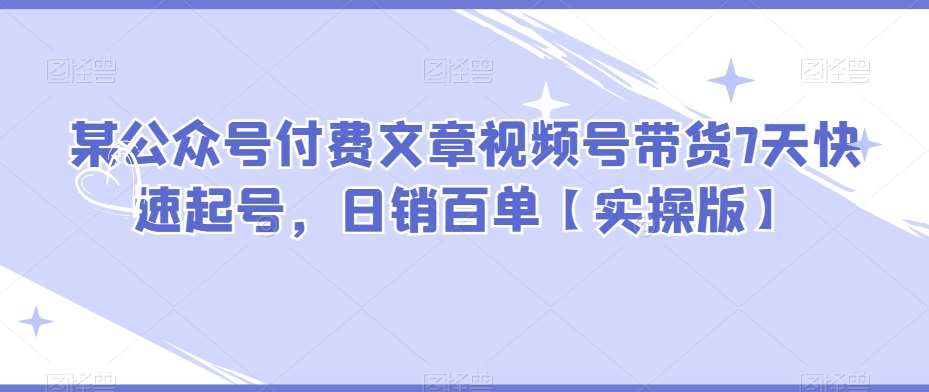 某公众号付费文章视频号带货7天快速起号，日销百单【实操版】-讯领网创
