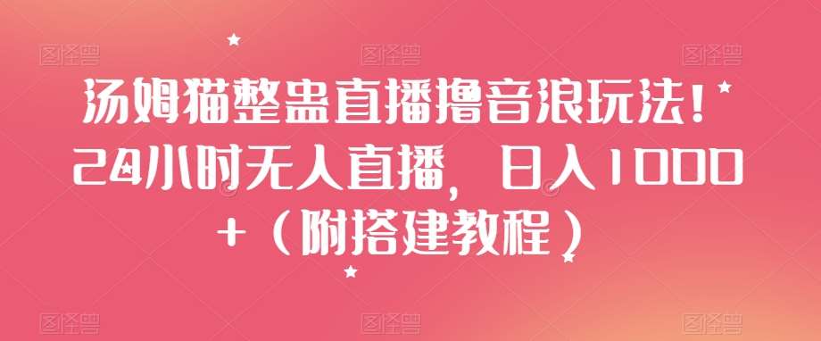 汤姆猫整蛊直播撸音浪玩法！24小时无人直播，日入1000+（附搭建教程）【揭秘】-讯领网创