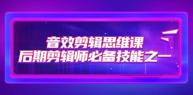 音效剪辑思维课，后期剪辑师必备技能之一（8节课）-讯领网创