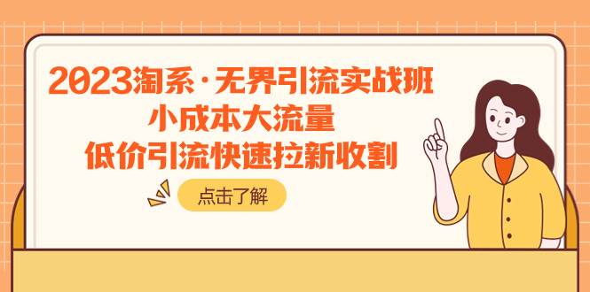 （7818期）2023淘系·无界引流实战班：小成本大流量，低价引流快速拉新收割-讯领网创