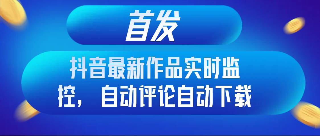 （8238期）首发抖音最新作品实时监控，自动评论自动下载-讯领网创