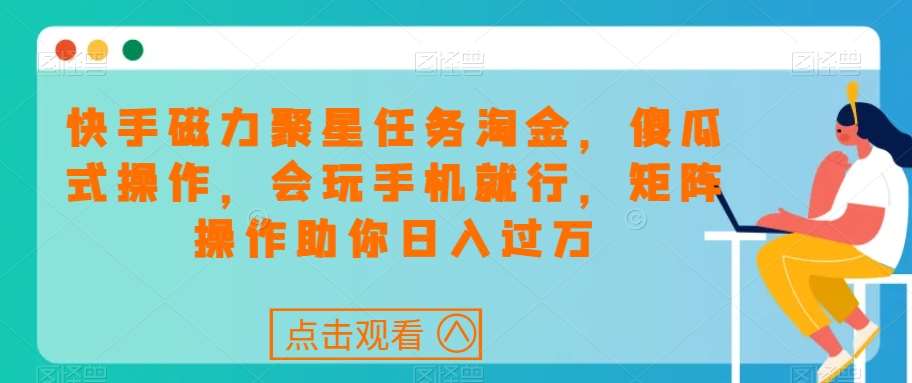快手磁力聚星任务淘金，傻瓜式操作，会玩手机就行，矩阵操作助你日入过万-讯领网创