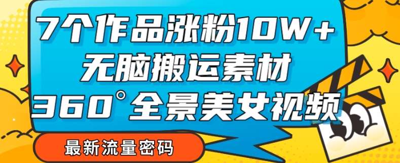 7个作品涨粉10W+，无脑搬运素材，全景美女视频爆款玩法分享【揭秘】-讯领网创