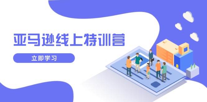 （14034期）亚马逊线上特训营，新品成长与库存规划，提升品牌推广能力，实现业务增长-讯领网创