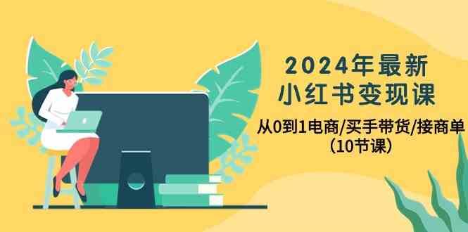 2024年最新小红书变现课，从0到1电商/买手带货/接商单（10节课）-讯领网创