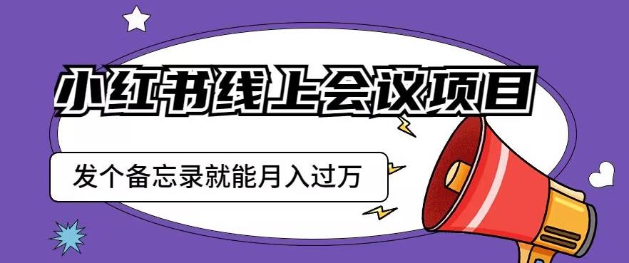 小红书线上会议项目，发一个备忘录笔记就能精准获客月入过万【揭秘】-讯领网创
