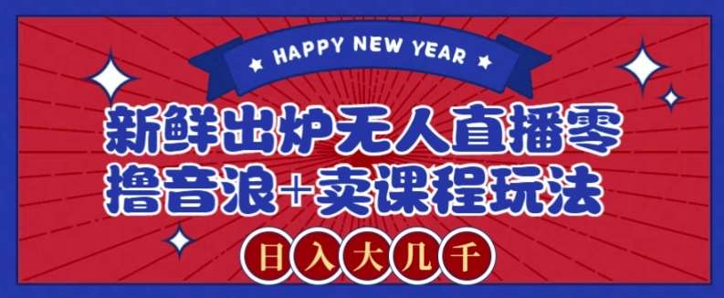 2024最新无人直播零撸音浪+卖课程玩法，日入大几千不是梦【揭秘】-讯领网创