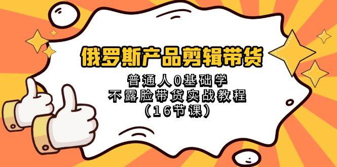 （8411期）俄罗斯 产品剪辑带货，普通人0基础学不露脸带货实战教程（16节课）-讯领网创