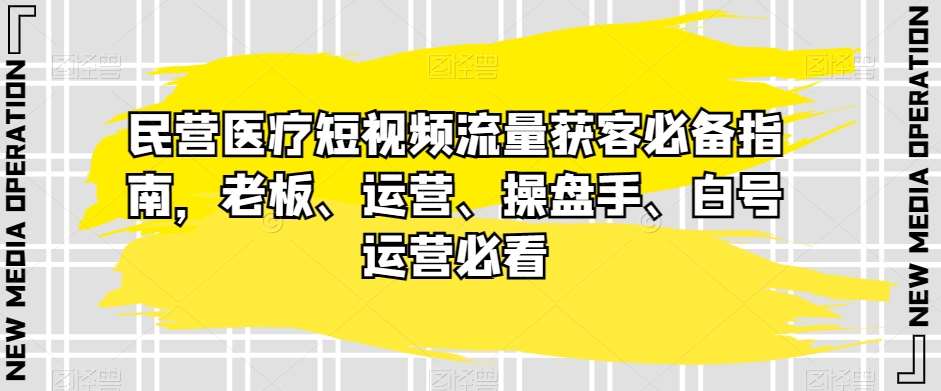 民营医疗短视频流量获客必备指南，老板、运营、操盘手、白号运营必看-讯领网创