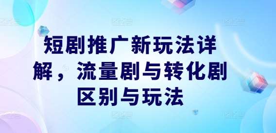 短剧推广新玩法详解，流量剧与转化剧区别与玩法-讯领网创
