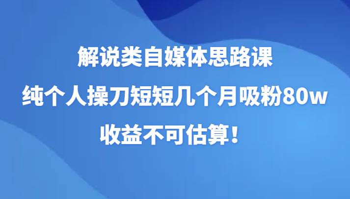 解说类自媒体思路课，纯个人操刀短短几个月吸粉80w，收益不可估算！-讯领网创
