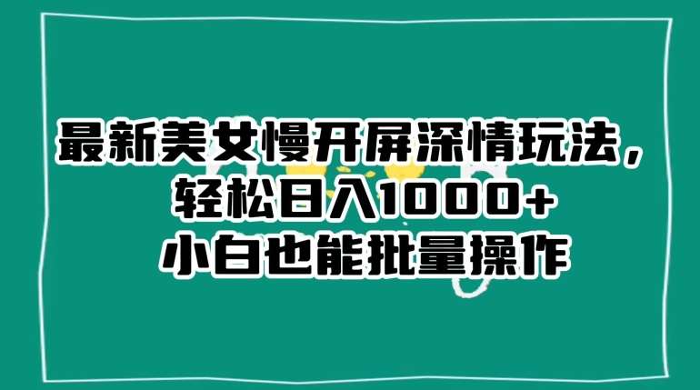 最新美女慢开屏深情玩法，轻松日入1000+小白也能批量操作-讯领网创
