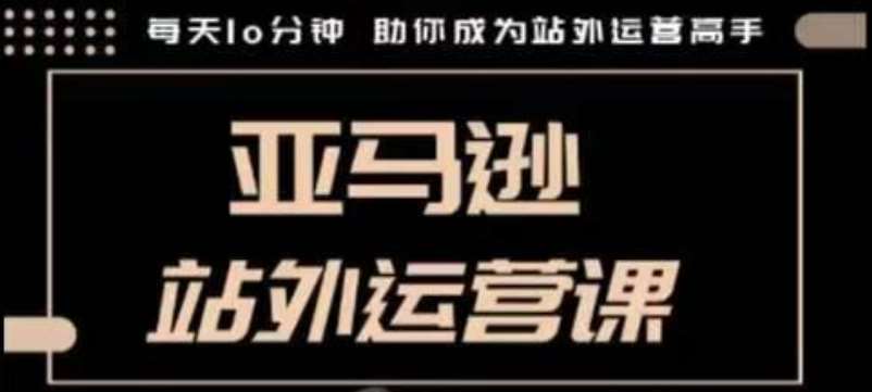 聪明的跨境人都在学的亚马逊站外运营课，每天10分钟，手把手教你成为站外运营高手-讯领网创