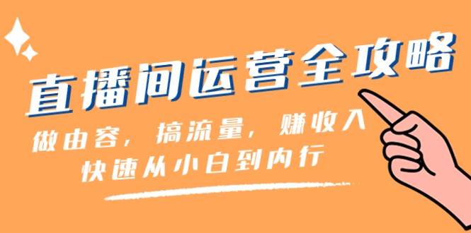直播间运营全攻略：做由容，搞流量，赚收入一快速从小白到内行（46节课）-讯领网创