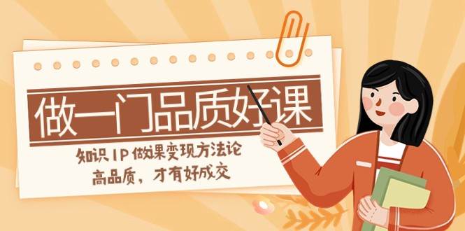 如何做一门·品质好课，知识IP做课变现方法论，高品质，才有好成交（11节）-讯领网创