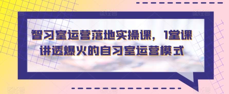 智习室运营落地实操课，1堂课讲透爆火的自习室运营模式-讯领网创