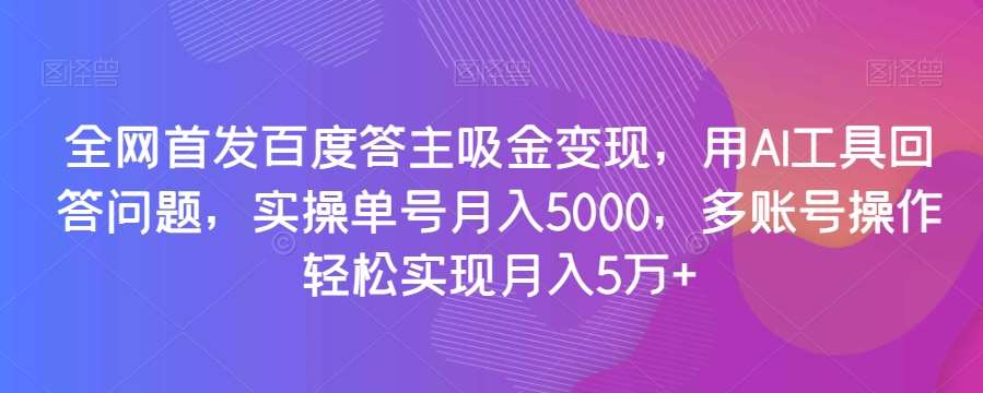 全网首发百度答主吸金变现，用AI工具回答问题，实操单号月入5000，多账号操作轻松实现月入5万+【揭秘】-讯领网创