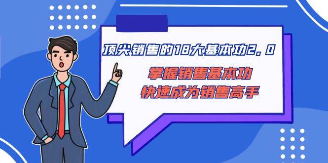（8413期）顶尖 销售的18大基本功2.0，掌握销售基本功快速成为销售高手-讯领网创