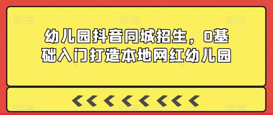 幼儿园抖音同城招生，0基础入门打造本地网红幼儿园-讯领网创