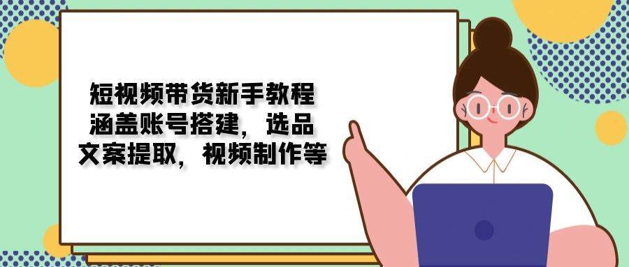 短视频带货新手教程：涵盖账号搭建，选品，文案提取，视频制作等-讯领网创