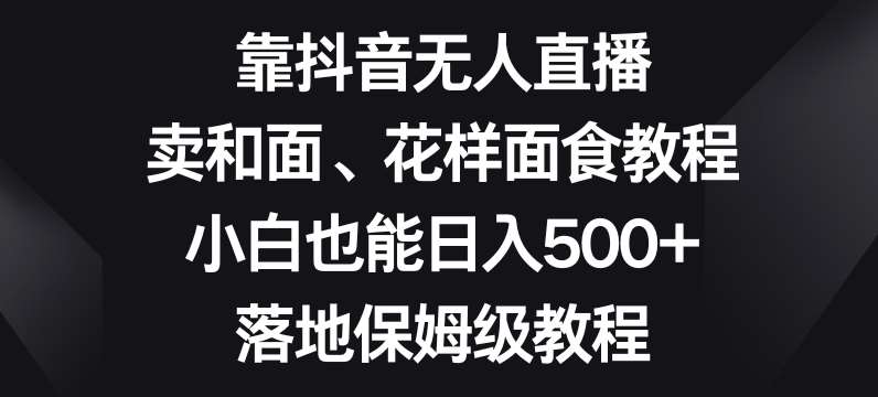 靠抖音无人直播，卖和面、花样面试教程，小白也能日入500+，落地保姆级教程【揭秘】-讯领网创