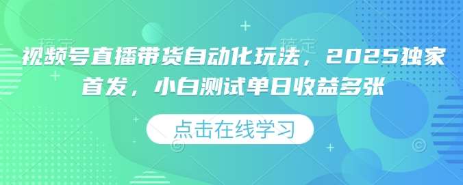 视频号直播带货自动化玩法，2025独家首发，小白测试单日收益多张【揭秘】-讯领网创