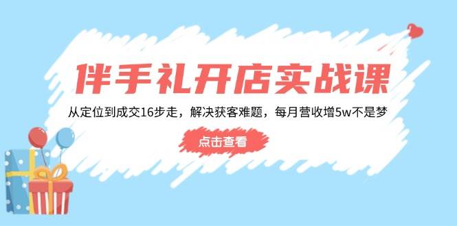 （14151期）伴手礼开店实战课：从定位到成交16步走，解决获客难题，每月营收增5w+-讯领网创