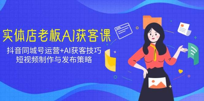（14279期）实体店老板AI获客课：抖音同城号运营+AI获客技巧，短视频制作与发布策略-讯领网创