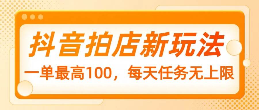 抖音拍店新玩法，一单最高100，每天任务无上限-讯领网创