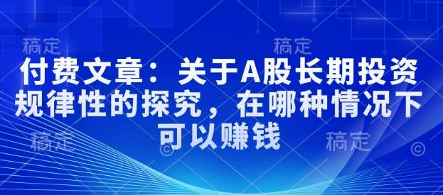 付费文章：关于A股长期投资规律性的探究，在哪种情况下可以赚钱-讯领网创