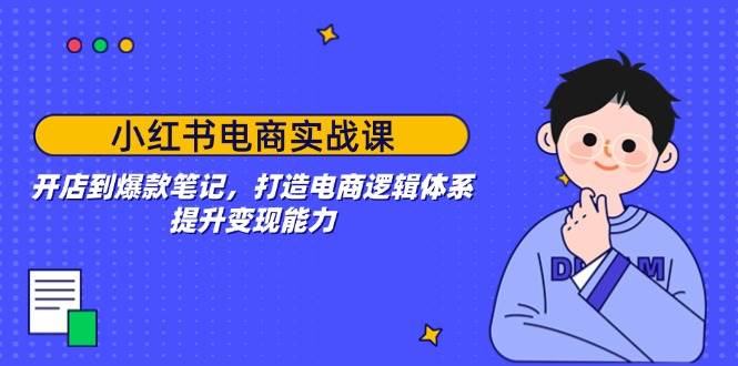 （14122期）小红书电商实战课：开店到爆款笔记，打造电商逻辑体系，提升变现能力-讯领网创