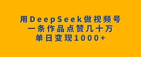用DeepSeek做视频号，一条作品点赞几十万，单日变现1k-讯领网创