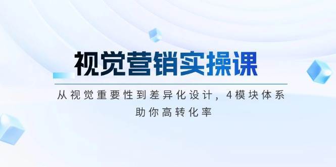 视觉营销实操课, 从视觉重要性到差异化设计, 4模块体系, 助你高转化率-讯领网创