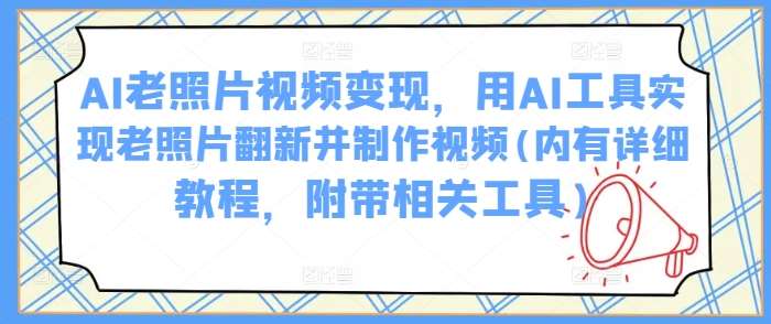 AI老照片视频变现，用AI工具实现老照片翻新并制作视频(内有详细教程，附带相关工具)-讯领网创