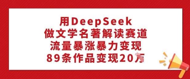 用DeepSeek做文学名著解读赛道，流量暴涨暴力变现，89条作品变现20W-讯领网创